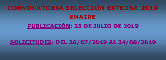 Cuadro de texto: CONVOCATORIA SELECCIN EXTERNA 2019ENAIREPUBLICACIN: 25 DE JULIO DE 2019SOLICITUDES: DEL 26/07/2019 AL 24/08/2019