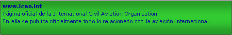 Cuadro de texto: www.icao.intPgina oficial de la International Civil Aviation OrganizationEn ella se publica oficialmente todo lo relacionado con la aviacin internacional.