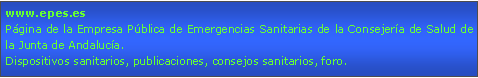 Cuadro de texto: www.epes.esPgina de la Empresa Pblica de Emergencias Sanitarias de la Consejera de Salud de la Junta de Andaluca.Dispositivos sanitarios, publicaciones, consejos sanitarios, foro.